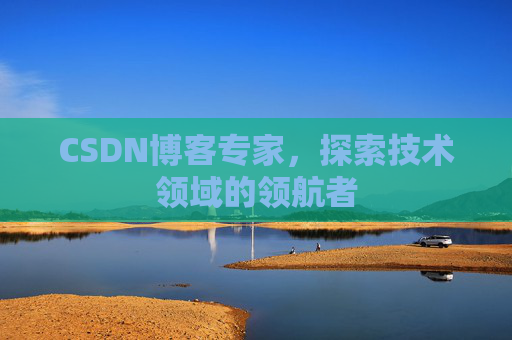 CSDN博客专家，探索技术领域的领航者